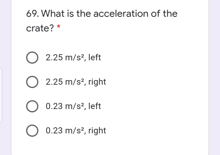 69. What is the acceleration of the
crate?
O 2.25 m/s?, left
O 2.25 m/s?, right
O 0.23 m/s?, left
O 0.23 m/s², right
