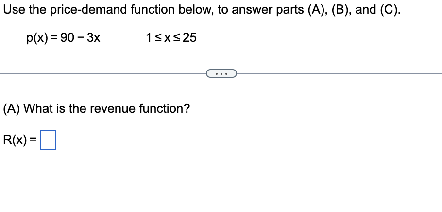 Use the price-demand function below, to answer parts (A), (B), and (C).
p(x) = 90 – 3x
13xs25
(A) What is the revenue function?
R(x) =
