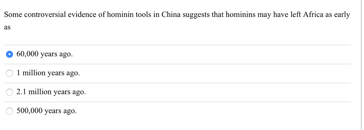 Some controversial evidence of hominin tools in China suggests that hominins may have left Africa as early
as
60,000 years ago.
1 million years ago.
2.1 million years ago.
500,000 years ago.
ο οιο