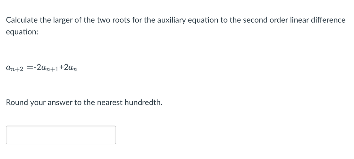Calculate the larger of the two roots for the auxiliary equation to the second order linear difference
equation:
An+2 =-2an+1+2an
Round your answer to the nearest hundredth.
