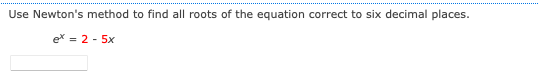 Use Newton's method to find all roots of the equation correct to six decimal places.
e* = 2 - 5x

