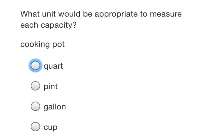 What unit would be appropriate to measure
each capacity?
cooking pot
quart
pint
gallon
cup

