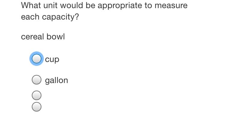What unit would be appropriate to measure
each capacity?
cereal bowl
cup
gallon
