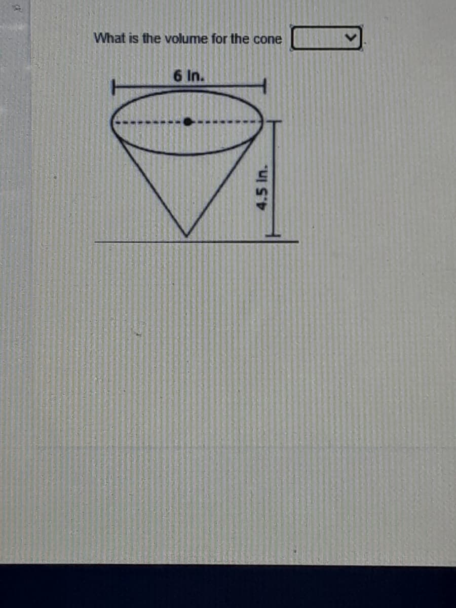 What is the volume for the cone
6 In.
4.5 In.

