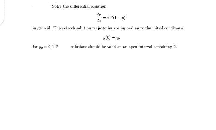 Solve the differential equation
dy
e"(1 - y)?
dr
in general. Then sketch solution trajectories corresponding to the initial conditions
y(0) = 10
for yo = 0,1, 2.
solutions should be valid on an open interval containing 0.
