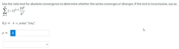 Use the ratio test for absolute convergence to determine whether the series converges or diverges. If the test is inconclusive, say so.
Ifp = +x, enter "inty".
