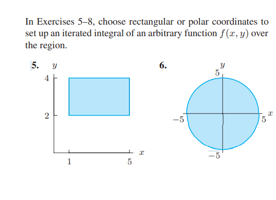 In Exercises 5-8, choose rectangular or polar coordinates to
set up an iterated integral of an arbitrary function f(x, y) over
the region.
5. У
6.
5
4
-5
5.
-5
1

