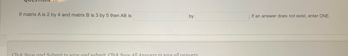 If matrix A is 2 by 4 and matrix B is 3 by 5 then AB is
by
If an answer does not exist, enter DNE.
Click Save and Submit to save and submit. Click Sae All Ansuers to save all answers
