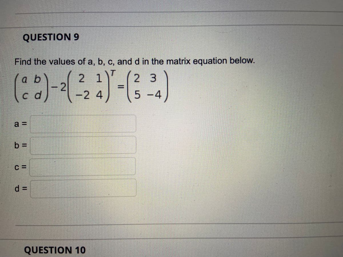 QUESTION 9
Find the values of a, b, c, and d in the matrix equation below.
1)'
2 1
-2
-24
a b
2 3
c d
5-4
a
b%3D
QUESTION 10
%3D
