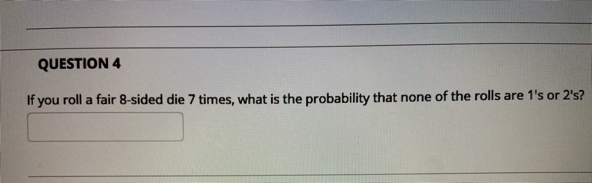 QUESTION 4
If you roll a fair 8-sided die 7 times, what is the probability that none of the rolls are 1's or 2's?
