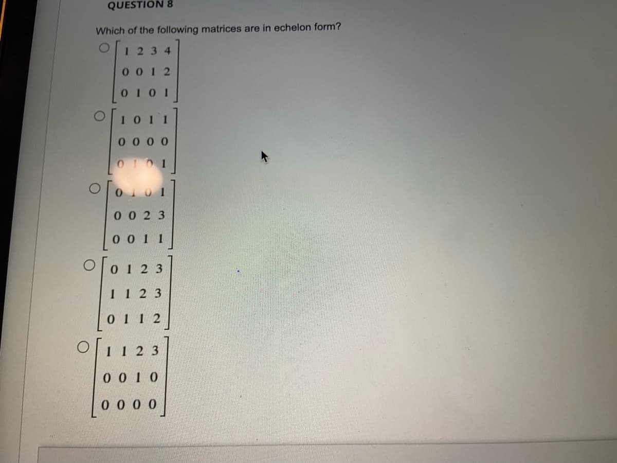 QUESTION 8
Which of the following matrices are in echelon form?
1234
001 2
0IOI
01 I
00 00
0 023
0011
0123
11 2 3
01 1 2
112 3
0 01 0
000 0
Toooo
