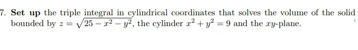 7. Set up the triple integral in cylindrical coordinates that solves the volume of the solid
bounded by z = V25 – 2² – y², the cylinder a? + y? = 9 and the ay-plane.
