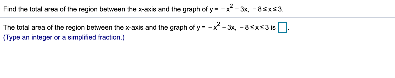 -x^ -3x, - 8<xs 3
Find the total area of the region between the x-axis and the graph of y
The total area of the region between the x-axis and the graph of y
- x -3x, -8sxs3 is
(Type an integer or a simplified fraction.)
