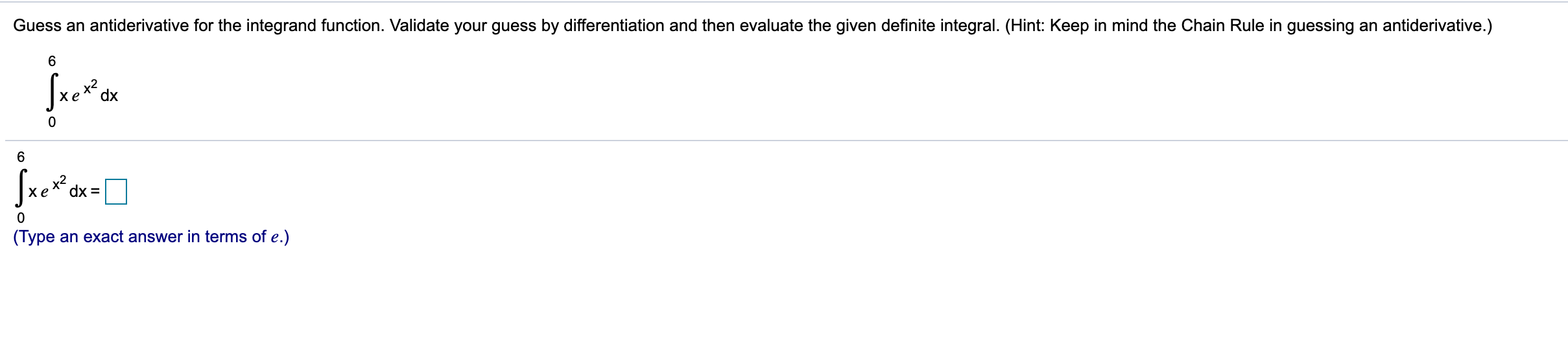 Guess an antiderivative for the integrand function. Validate your guess by differentiation and then evaluate the given definite integral. (Hint: Keep in mind the Chain Rule in guessing an antiderivative.)
6
dx
6
dx
0
(Type an exact answer in terms of e.)
