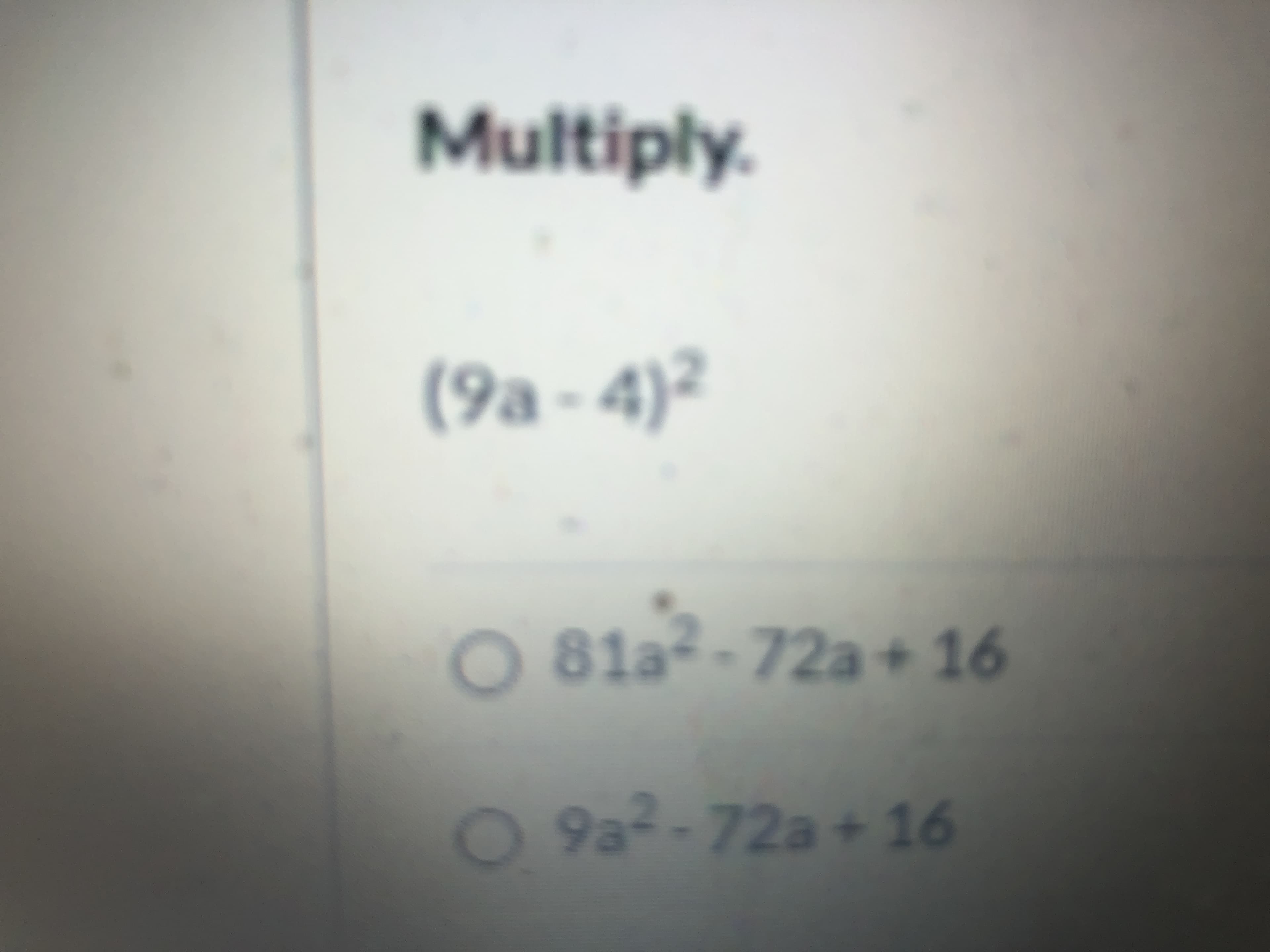 Multiply
(9a - 4)²
81a-72a+ 16
9a2-
72a+16
