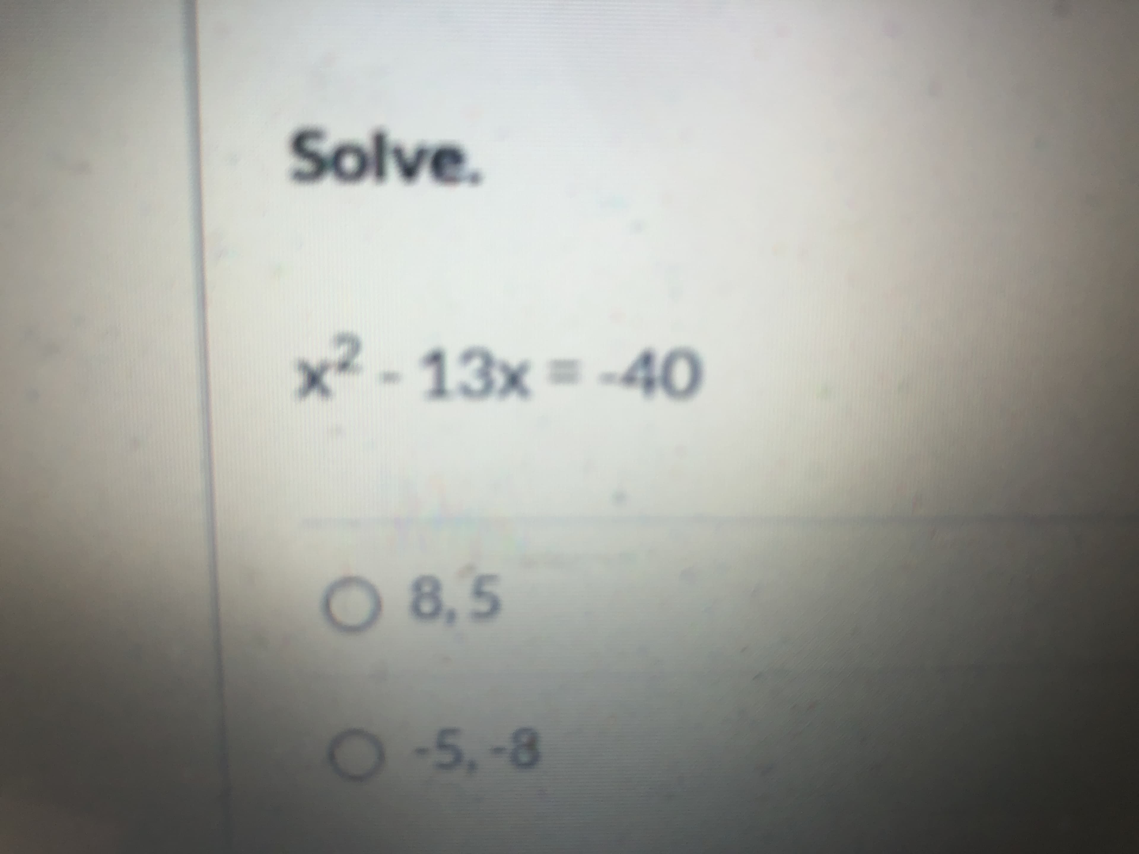Solve.
x² - 13x = -40
O 8,5
O-5,-8
