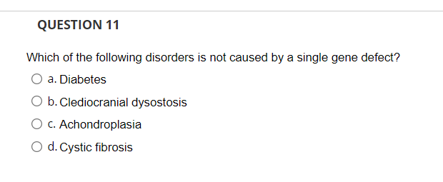 QUESTION 11
Which of the following disorders is not caused by a single gene defect?
a. Diabetes
O b. Clediocranial dysostosis
O c. Achondroplasia
O d. Cystic fibrosis