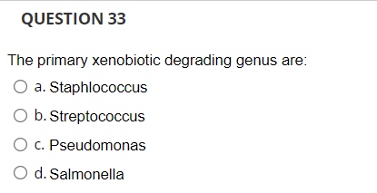 QUESTION 33
The primary xenobiotic degrading genus are:
O a. Staphlococcus
O b. Streptococcus
O c. Pseudomonas
O d. Salmonella