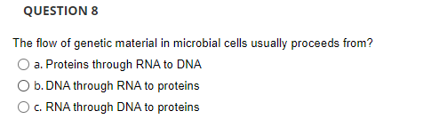 QUESTION 8
The flow of genetic material in microbial cells usually proceeds from?
a. Proteins through RNA to DNA
O b. DNA through RNA to proteins
O. RNA through DNA to proteins
