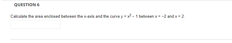 QUESTION 6
Calculate the area enclosed between the x-axis and the curve y = x2 - 1 between x = -2 and x = 2.
