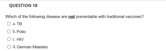 QUESTION 18
Which of the following disease are not preventable with traditional vaccines?
O a. TB
O b. Polio
O C. HIV
d. German Measles