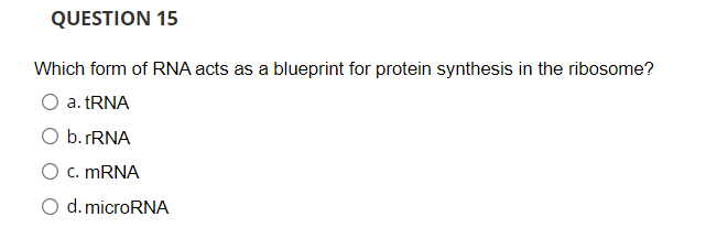 QUESTION 15
Which form of RNA acts as a blueprint for protein synthesis in the ribosome?
O a. tRNA
O b. rRNA
O c. mRNA
O d. microRNA