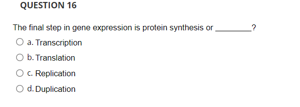 QUESTION 16
The final step in gene expression is protein synthesis or
a. Transcription
b. Translation
c. Replication
d. Duplication