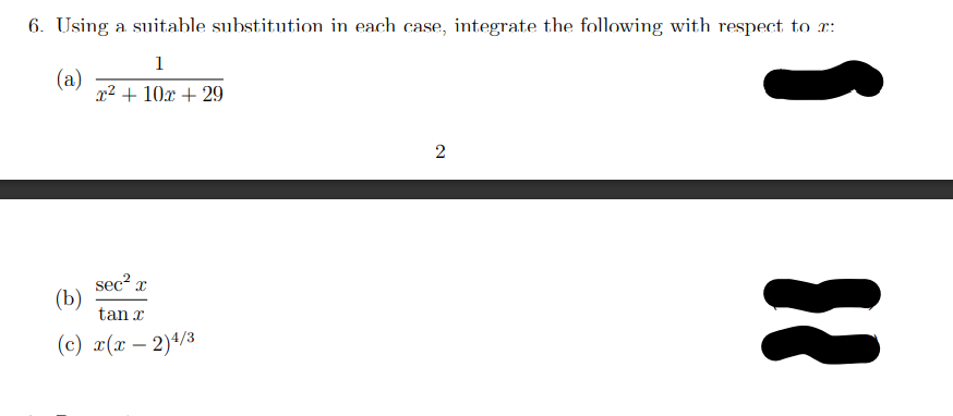 6. Using a suitable substitution in each case, integrate the following with respect to r:
1
(a)
x2 + 10x + 29
sec?,
(b)
tan x
%D
(с) 2(х — 2)4/3
-
2.
