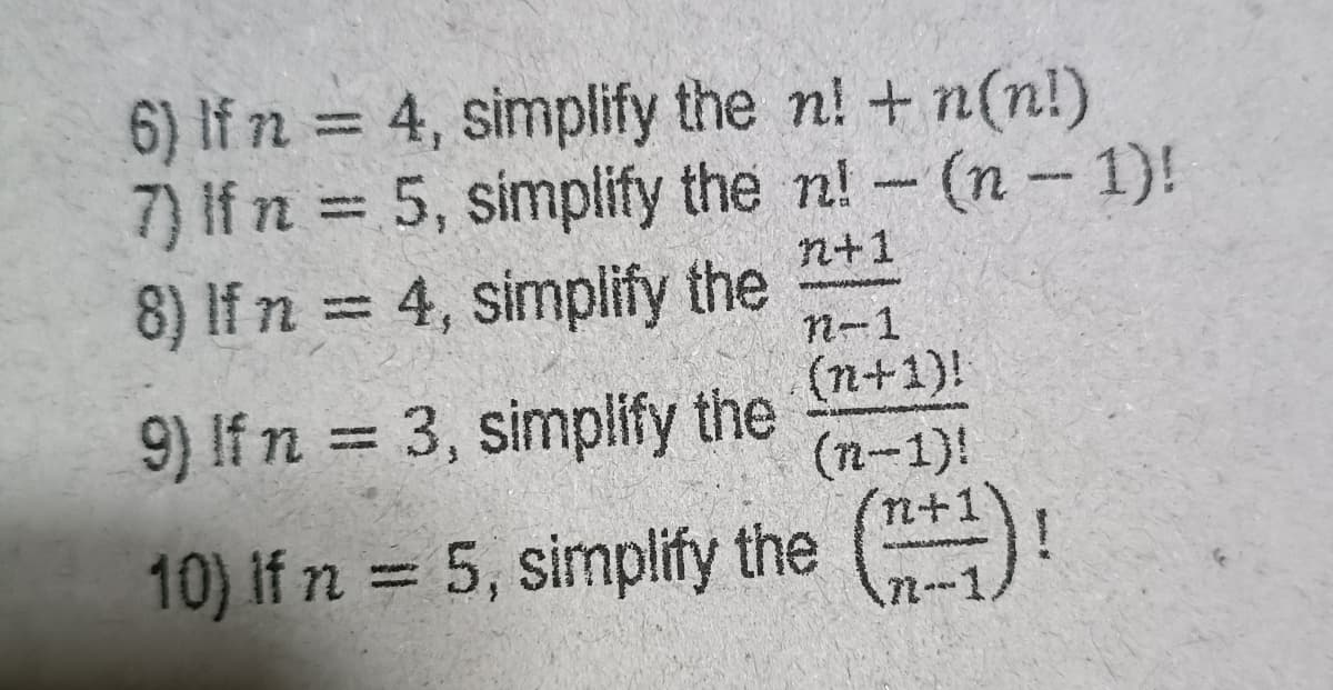 6) If 2 = 4, simplify the n! + n(n!)
7) If n = 5, simplify the n! - (n-1)!
8) If n = 4, simplify the
n+1
%3D
n-1
(n+1)!
(n-1)!
n+1
9) If n = 3, simplify the
%3|
10) If n = 5, simplify the ()!
n-1,
