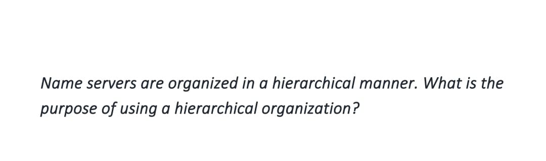 Name servers are organized in a hierarchical manner. What is the
purpose of using a hierarchical organization?