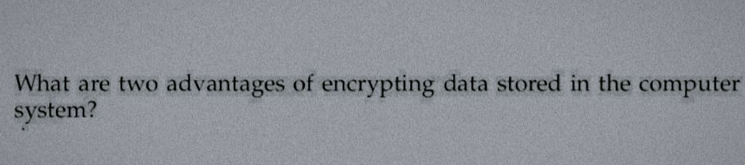What are two advantages of encrypting data stored in the computer
system?