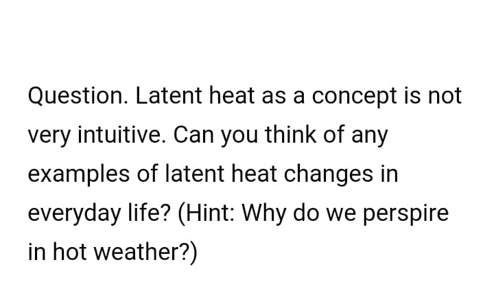 Question. Latent heat as a concept is not
very intuitive. Can you think of any
examples of latent heat changes in
everyday life? (Hint: Why do we perspire
in hot weather?)
