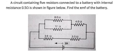 A circuit containing five resistors connected to a battery with internal
resistance 0.50 is shown in figure below. Find the emf of the battery.
6.0 2
www
4.0 52
12 2
ww
30 2
ww
5,012
www
o 2A

