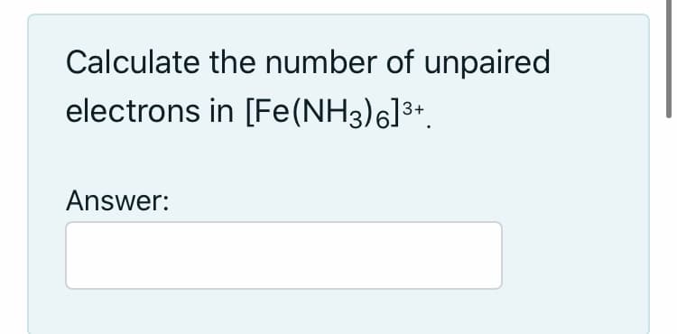Calculate the number of unpaired
electrons in [Fe(NH3)6]3+.
Answer:
