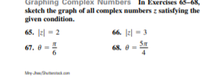 Graphing Complex Numbers In Exercises 65-68,
sketch the graph of all complex numbers z satisfying the
given condition.
65. |2| = 2
66. |2| = 3
67. e=
68. 0=
My hutt om

