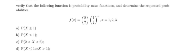 verify that the following function is probability mass functions, and determine the requested prob-
abilities.
{(2) = (;) (;
1,2,3
a) P(X < 1)
b) P(X > 1);
c) P(2< X < 6);
d) P(X < lor.X > 1);
