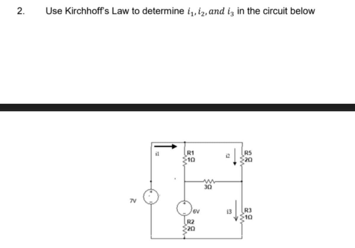 2.
Use Kirchhoff's Law to determine i, iz, and iz in the circuit below
R1
10
il
R5
12
$20
30
7V
R3
10
6V
13
R2
20
