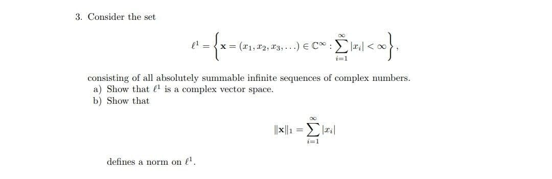 3. Consider the set
l' = {x = (x1, x2, 13, .. .) E C* :
i=1
consisting of all absolutely summable infinite sequences of complex numbers.
a) Show that e is a complex vector space.
b) Show that
i=1
defines a norm on l.
