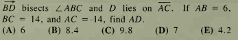 BD bisects LABC and D lies on AC. If AB = 6,
%3D
BC = 14, and AC = 14, find AD.
(A) 6
(В) 8.4
(С) 9.8
(D) 7
(E) 4.2
