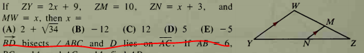 If
ZY = 2x + 9,
ZM = 10, ZN = x + 3,
and
MW = x, then x =
(A) 2 + V34
BD bisects LABC and D lies-on AC. HAB6,
(B) - 12
(C) 12 (D) 5 (E) - 5
Y
