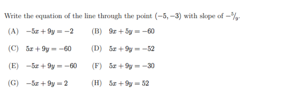 Write the equation of the line through the point (-5, –3) with slope of –%.
(A) -5x + 9y = -2
(В) 9ж + 5у %3D - 60
(C) 5x + 9y = -60
(D) 5x + 9y = -52
(Е) —5х + 9у — — 60
(F) 5x + 9y = -30
%3D
%3D
(G) -5x + 9y = 2
(H) 5x + 9y = 52
