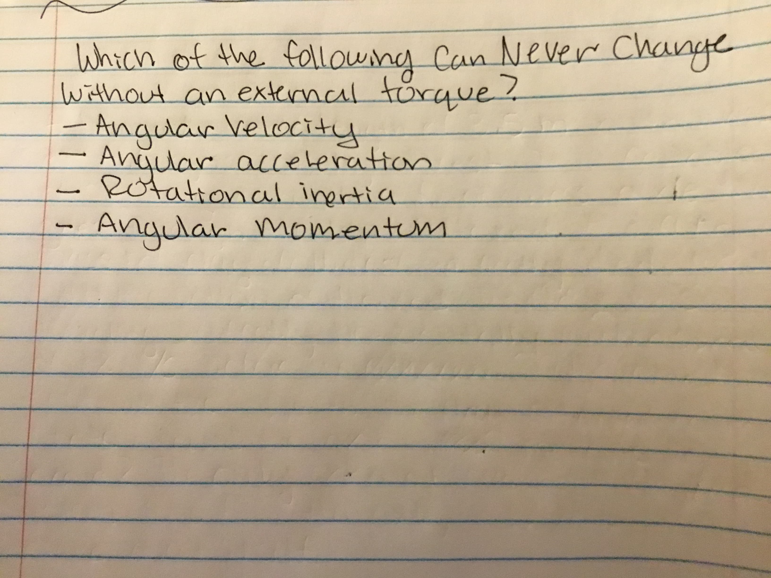 Which of the followng Can Never Change
Without an external torque?
Anguar Velocity
Angular acceleratton
-Rotational inertia
Angular
momentm
