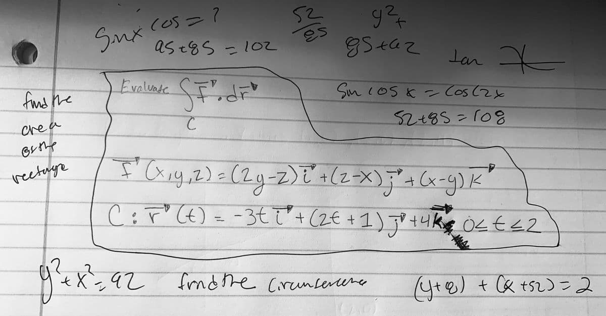 Snx cos = ?
as t8S =102
52
to
85+42
%3D
Jar X
Evalvate
fand the
Sm (oS & - Cos(2x
crea
52+85=108
%3D
reetuge
19,2)=(2.
-Z)じ+(z-X)
(x-9)K
CiP"(t)= -3t ī + (Z€ +1) F³ tuke ÖL t<2
exン92
frnd the Circnsercene
(yte) + C& tsz)=2
