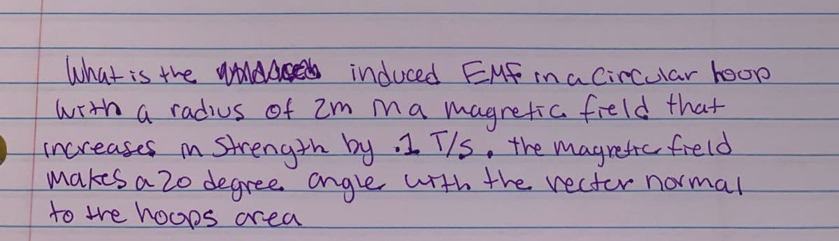 What is the aodsoea
with a radius of zm ma magretia freld that
increases m Strength by 1 T/s, the
makes a 20 degree angle, utth the recter normal
to the hoops area
induced EM ina Circular hoop
magreticfreld
