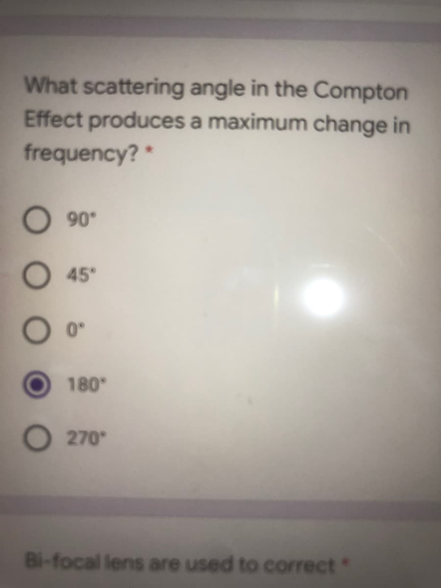 What scattering angle in the Compton
Effect produces a maximum change in
frequency?*
O 90°
O 45°
0°
180
O 270°
Bi-focal lens are used to correct
