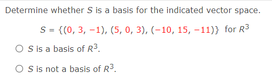 Determine whether S is a basis for the indicated vector space.
S = {(0, 3, –1), (5, 0, 3), (-10, 15, –11)} for R3
O Sis a basis of R3.
O is not a basis of R3.
