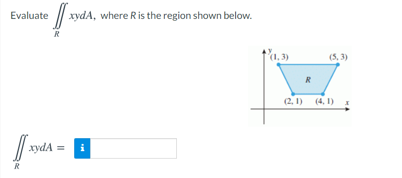 Evaluate
xydA, where R is the region shown below.
R
f'1, 3)
(5, 3)
R
(2, 1) (4, 1) x
xydA =
i
R
