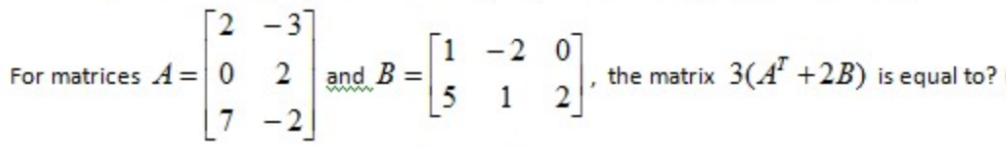 [2 -3]
- 2
For matrices A=| 0
2
and B
the matrix 3(A +2B) is equal to?
%3D
1
[7 -2
