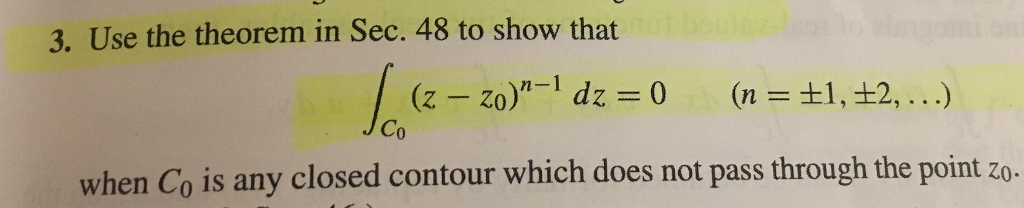 3. Use the theorem in Sec. 48 to show that
(z – zo)"- dz = 0
n-1
(n = ±1,±2, ..)
when Co is any closed contour which does not pass through the point zo.
