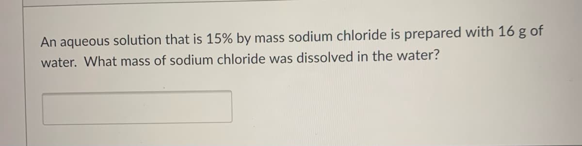 An aqueous solution that is 15% by mass sodium chloride is prepared with 16 g of
water. What mass of sodium chloride was dissolved in the water?
